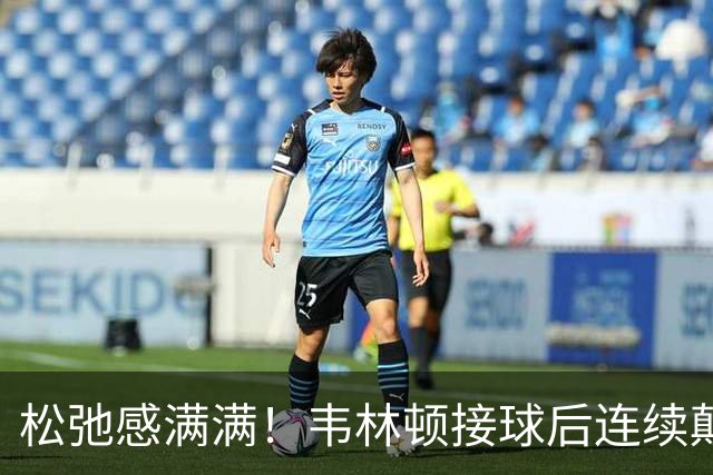 松弛感满满！韦林顿接球后连续颠球，随后回传