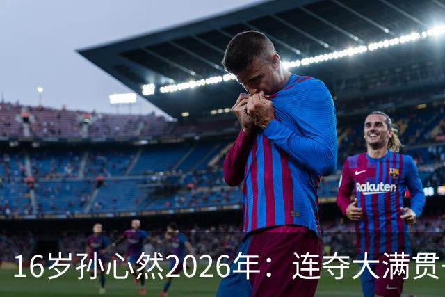16岁孙心然2026年：连夺大满贯+总决赛冠军+锁定年终第一，创历史